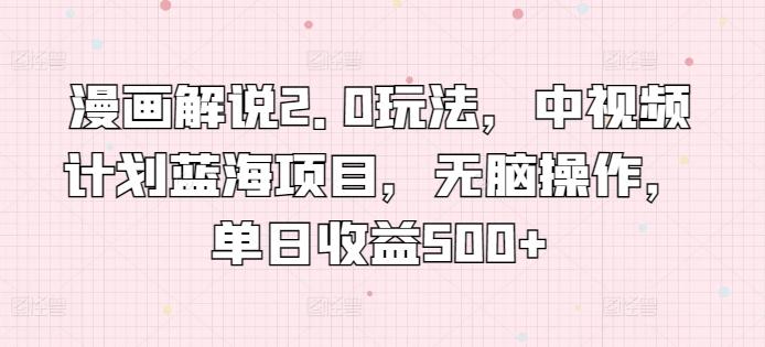 漫画解说2.0玩法，中视频计划蓝海项目，无脑操作，单日收益500+【揭秘】-小艾项目网