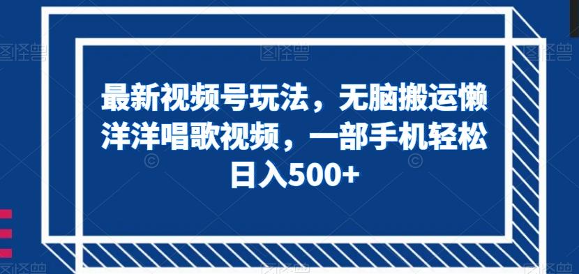 最新视频号玩法，无脑搬运懒洋洋唱歌视频，一部手机轻松日入500+【揭秘】-小艾项目网