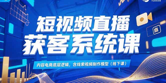 短视频直播获客系统课，内容电商底层逻辑，含线索视频制作模型(线下课-百盛轻创