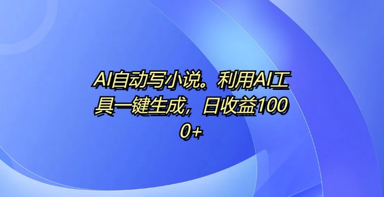 AI自动写小说，利用AI工具一键生成，日收益1k【揭秘】-小艾项目网