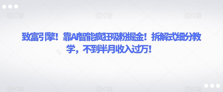 致富引擎！靠AI智能疯狂吸粉掘金！拆解式细分教学，不到半月收入过万【揭秘】-小艾项目网
