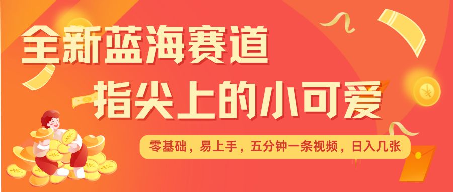 最新蓝海赛道，指尖上的小可爱，几分钟一条治愈系视频，日入几张，矩阵操作收益翻倍-百盛轻创