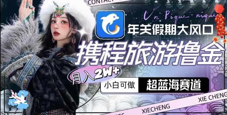 年关假期大风口，携程旅游撸金，超蓝海赛道,月入2w+【揭秘】-百盛轻创