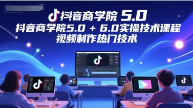 抖音商学院5.0+6.0实操技术课程，视频制作热门技术-百盛轻创