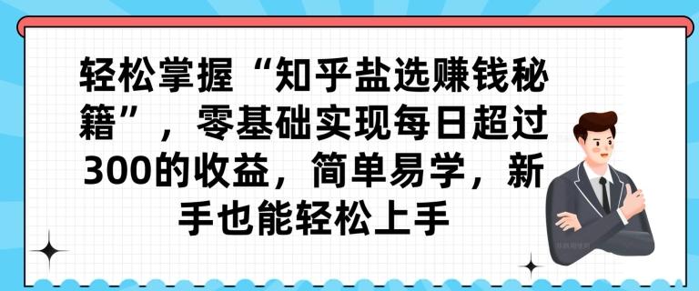 轻松掌握“知乎盐选赚钱秘籍”，零基础实现每日超过300的收益，简单易学，新手也能轻松上手-百盛轻创