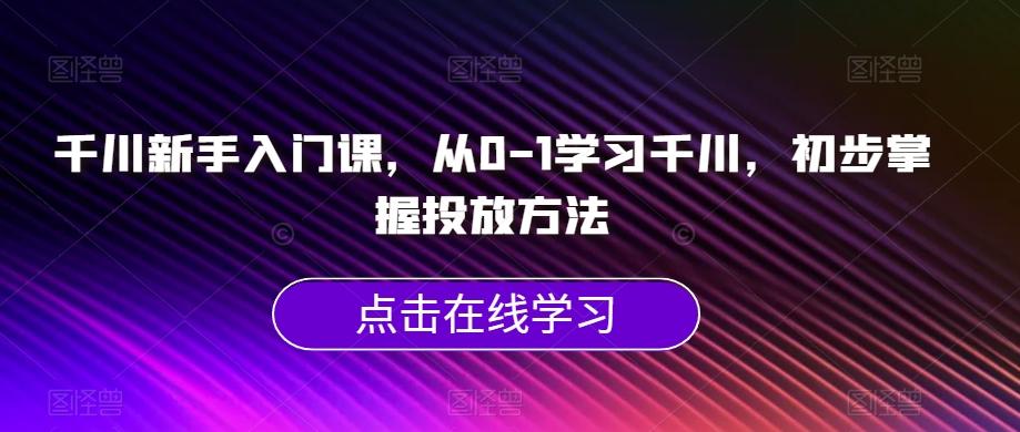 千川新手入门课，从0-1学习千川，初步掌握投放方法-小艾项目网