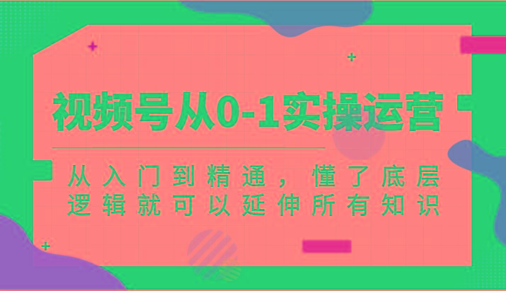 视频号从0-1实操运营，从入门到精通，懂了底层逻辑就可以延伸所有知识(更新2024.7)-百盛轻创