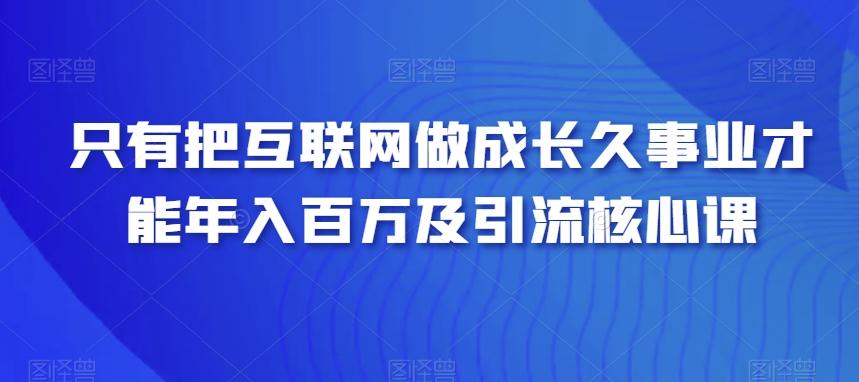 只有把互联网做成长久事业才能年入百万及引流核心课-百盛轻创