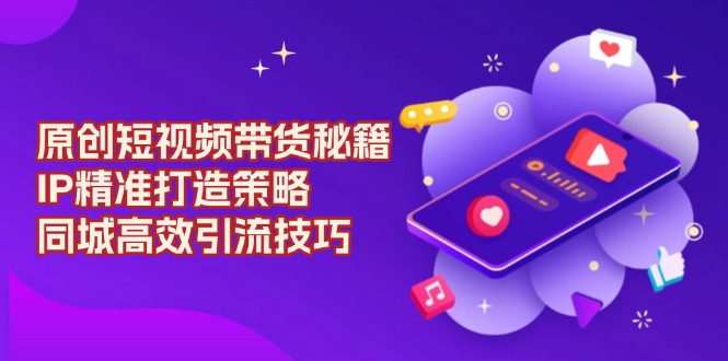原创 短视频带货秘籍，IP精准打造策略，同城高效引流技巧-百盛轻创