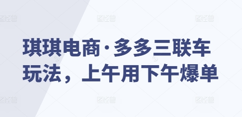 琪琪电商·多多三联车玩法，上午用下午爆单-百盛轻创
