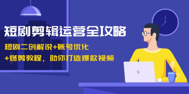 短剧剪辑运营全攻略:短剧二创解说+账号优化+燃剪教程,助你打造爆款视频-小艾项目网