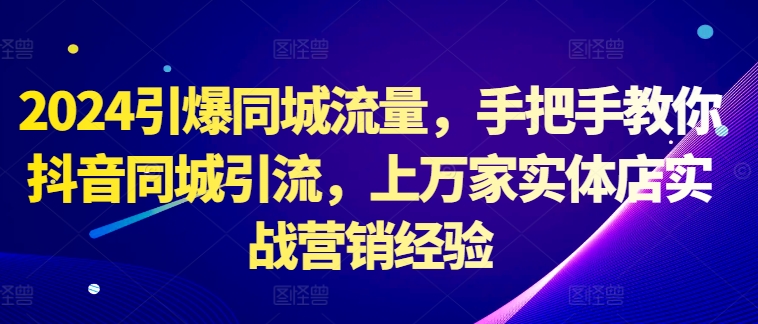 2024引爆同城流量，手把手教你抖音同城引流，上万家实体店实战营销经验-百盛轻创