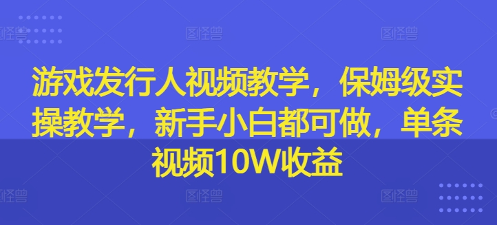 游戏发行人视频教学，保姆级实操教学，新手小白都可做，单条视频10W收益-百盛轻创