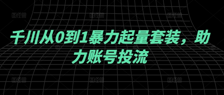 千川从0到1暴力起量套装，助力账号投流-百盛轻创
