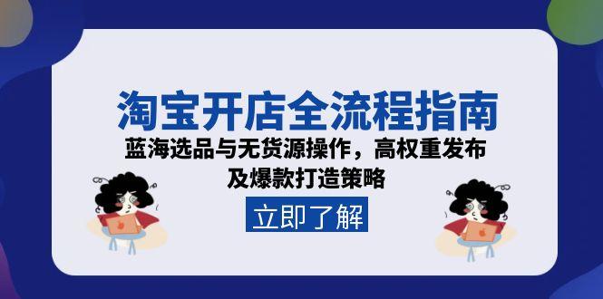 淘宝开店全流程指南，蓝海选品与无货源操作，高权重发布及爆款打造策略-百盛轻创