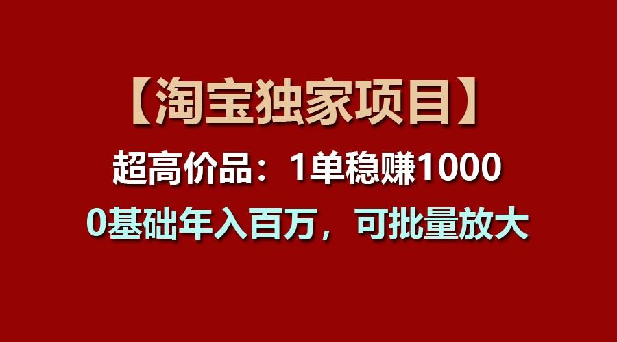 【淘宝独家项目】超高价品：1单稳赚1000多，0基础年入百万，可批量放大-百盛轻创