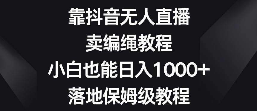 靠抖音无人直播，卖编绳教程，小白也能日入1000+，落地保姆级教程【揭秘】-百盛轻创