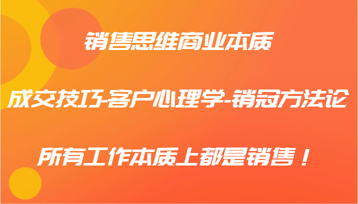 销售思维商业本质-成交技巧-客户心理学-销冠方法论，所有工作本质上都是销售！-小艾项目网