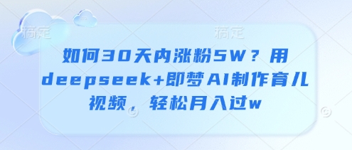 如何30天内涨粉5W？用deepseek+即梦AI制作育儿视频，轻松月入过w-百盛轻创