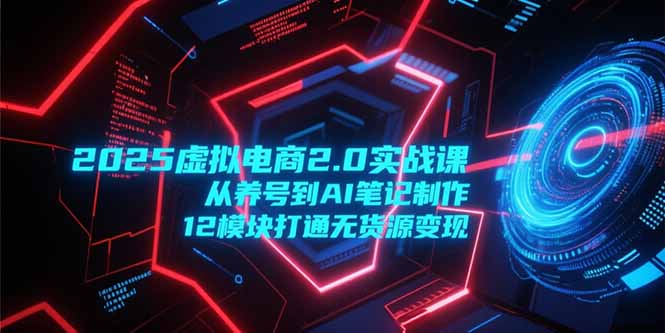 2025虚拟电商2.0实战课，从养号到AI笔记制作，12模块打通无货源变现-百盛轻创