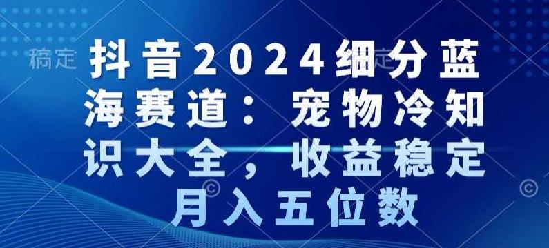 抖音2024细分蓝海赛道：宠物冷知识大全，收益稳定，月入五位数【揭秘】-百盛轻创