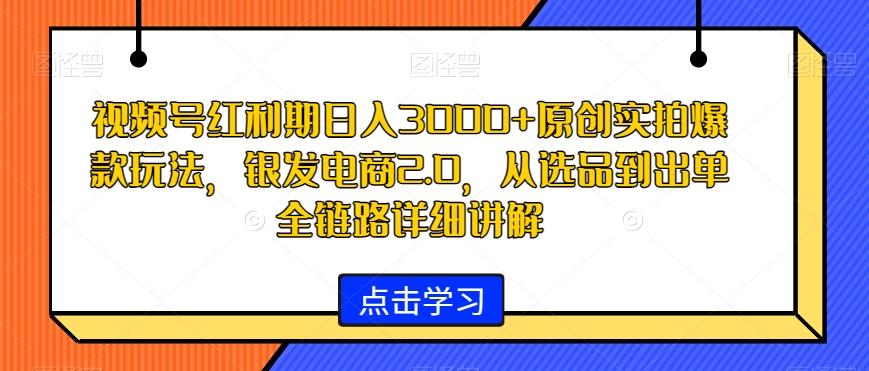 视频号红利期日入3000+原创实拍爆款玩法，银发电商2.0，从选品到出单全链路详细讲解【揭秘】-百盛轻创