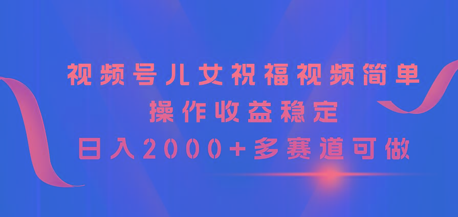 视频号儿女祝福视频，简单操作收益稳定，日入2000+，多赛道可做-百盛轻创