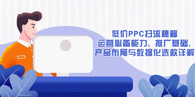低价PPC扫流秘籍：运营必备能力, 推广基础, 产品布局与数据化选款详解-百盛轻创