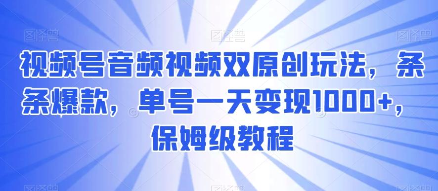 视频号音频视频双原创玩法，条条爆款，单号一天变现1000+，保姆级教程【揭秘】-百盛轻创