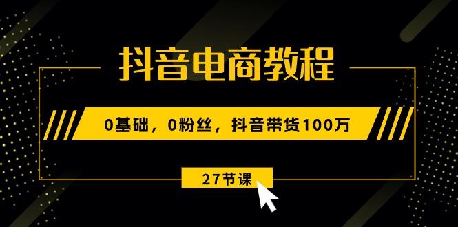抖音电商教程：0基础，0粉丝，抖音带货100万(27节视频课-百盛轻创