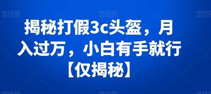 揭秘打假3c头盔，月入过万，小白有手就行【仅揭秘】-百盛轻创