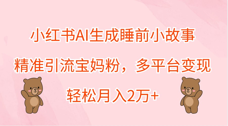 小红书AI生成睡前小故事,精准引流宝妈粉,多平台变现,轻松月入2万+-百盛轻创