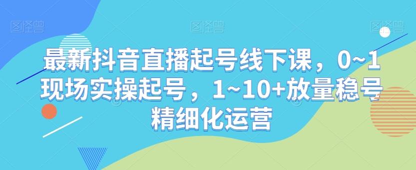 最新抖音直播起号线下课，0~1现场实操起号，1~10+放量稳号精细化运营-百盛轻创