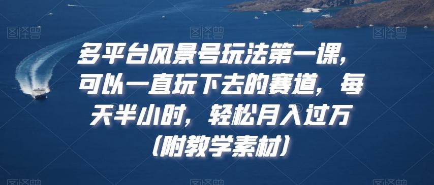 多平台风景号玩法第一课，可以一直玩下去的赛道，每天半小时，轻松月入过万（附教学素材）【揭秘】-百盛轻创
