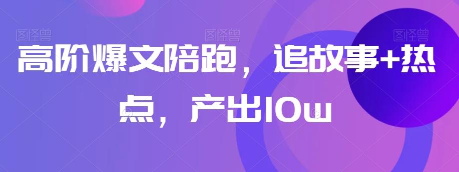 高阶爆文陪跑，追故事+热点，产出10w+-小艾项目网