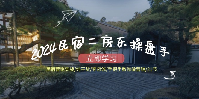 2024民宿二房东操盘手 民宿营销实战/纯干货/零忽悠/手把手教你做营销/21节-百盛轻创