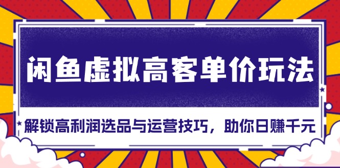 闲鱼虚拟高客单价玩法：解锁高利润选品与运营技巧，助你日赚千元！-小艾项目网