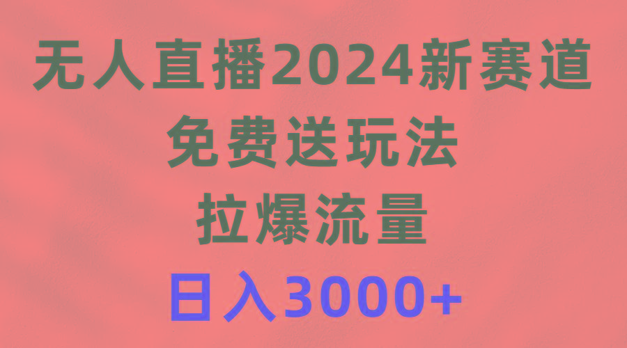(9496期)无人直播2024新赛道，免费送玩法，拉爆流量，日入3000+-百盛轻创
