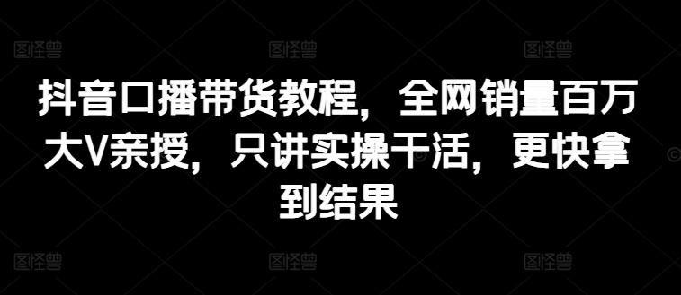 抖音口播带货教程，全网销量百万大V亲授，只讲实操干活，更快拿到结果-小艾项目网