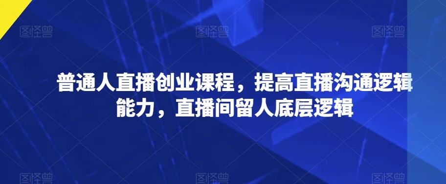 普通人直播创业课程，提高直播沟通逻辑能力，直播间留人底层逻辑-小艾项目网