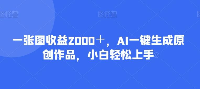 一张图收益2000＋，AI一键生成原创作品，小白轻松上手-小艾项目网