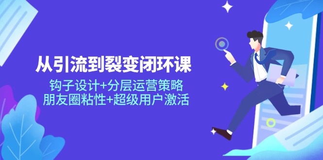 从引流到裂变闭环课：钩子设计+分层运营策略，朋友圈粘性+超级用户激活-小艾项目网