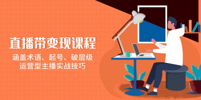 直播带变现课程，涵盖术语、起号、破层级，运营型主播实战技巧-百盛轻创