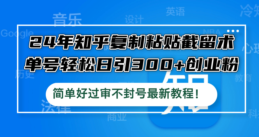 24年知乎复制粘贴截留术，单号轻松日引300+创业粉，简单好过审不封号最…-小艾项目网