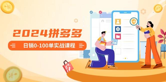 2024拼多多日销0-100单实战课程：新手注册开店到日销100单整套流程-百盛轻创