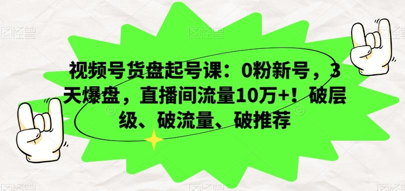 视频号货盘起号课：0粉新号，3天爆盘，直播间流量10万+！破层级、破流量、破推荐-百盛轻创