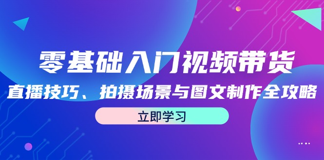 零基础入门视频带货：直播技巧、拍摄场景与图文制作全攻略-百盛轻创