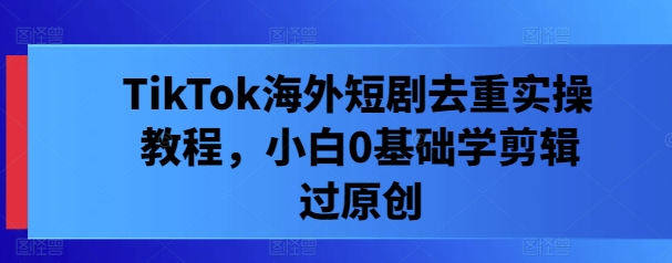 TikTok海外短剧去重实操教程，小白0基础学剪辑过原创-小艾项目网
