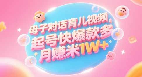 AI生成母子对话育儿类视频，起号快爆款多，小白宝妈轻松学，多渠道变现，月入1W+-百盛轻创