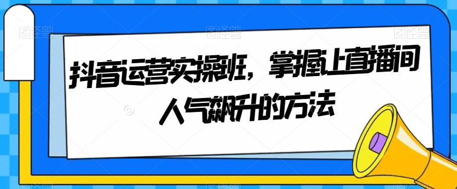 抖音运营实操班，掌握让直播间人气飙升的方法-小艾项目网